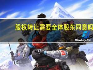 股权转让需要全体股东同意吗