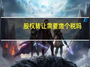 股权转让需要缴个税吗