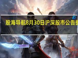 股海导航 8月30日沪深股市公告提示