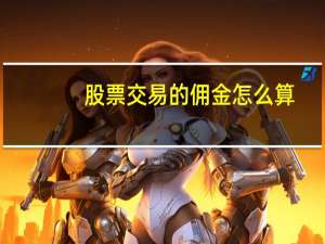 股票交易的佣金怎么算（股票佣金是如何计算的）