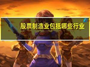 股票制造业包括哪些行业