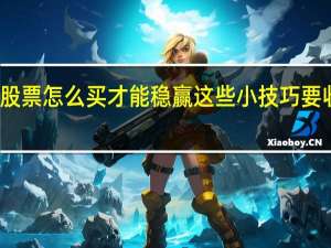 股票怎么买才能稳赢 这些小技巧要收藏好