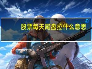 股票每天尾盘拉什么意思