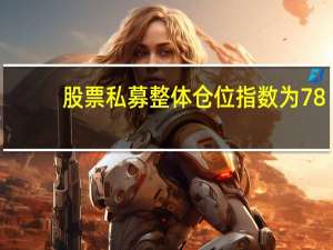 股票私募整体仓位指数为78.80%环比下降0.63个百分点