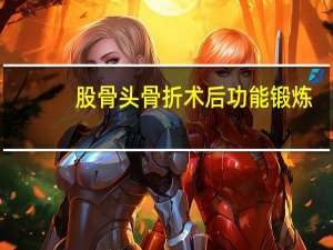 股骨头骨折术后功能锻炼（股骨骨折术后的功能锻炼有什么）