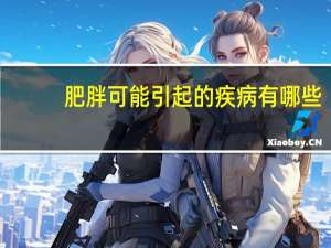 肥胖可能引起的疾病有哪些（肥胖引起的疾病有哪些）