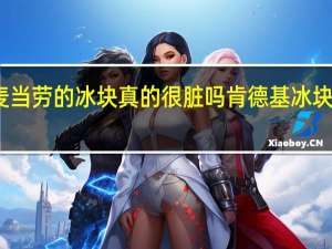 肯德基麦当劳的冰块真的很脏吗 肯德基冰块比马桶水还脏