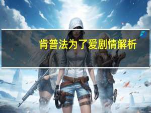 肯普法为了爱剧情解析（肯普法为了爱）