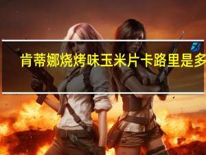 肯蒂娜 烧烤味玉米片卡路里是多少