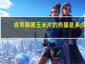 肯蒂娜 黑玉米片的热量是多少