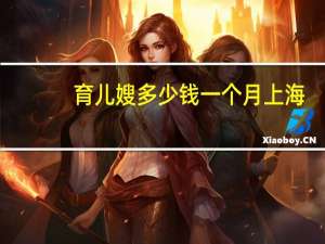 育儿嫂多少钱一个月上海（育儿嫂多少钱）