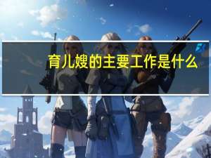 育儿嫂的主要工作是什么，会帮忙做家务吗