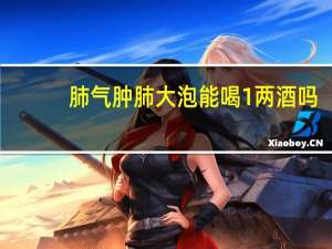 肺气肿肺大泡能喝1两酒吗（肺气肿肺大泡能活多久）