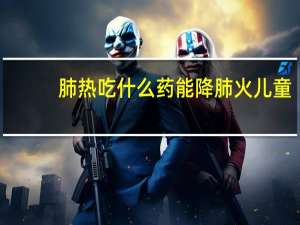 肺热吃什么药能降肺火儿童（肺热吃什么药）