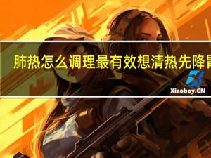 肺热怎么调理最有效 想清热先降胃火（肺热怎么调理最有效）