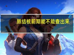 肺结核前期能不能查出来（肺结核前期能治愈吗）
