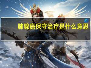 肺腺癌保守治疗是什么意思（保守治疗是什么意思）