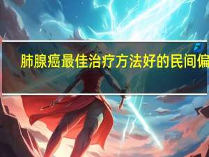 肺腺癌最佳治疗方法好的民间偏方（肺腺癌最佳治疗方法）