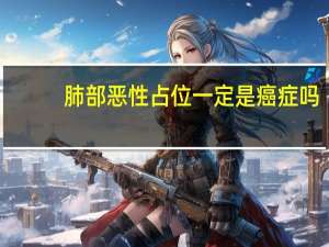 肺部恶性占位一定是癌症吗