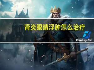 肾炎眼睛浮肿怎么治疗（肾炎眼睛浮肿怎么回事）