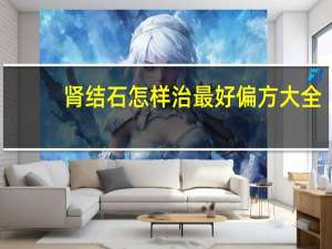 肾结石怎样治最好偏方大全（肾结石怎样治最好）