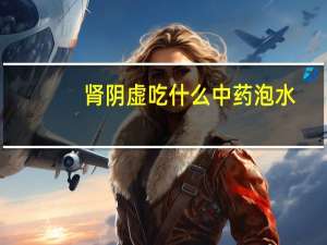 肾阴虚吃什么中药泡水（肾阴虚吃什么中成药好）