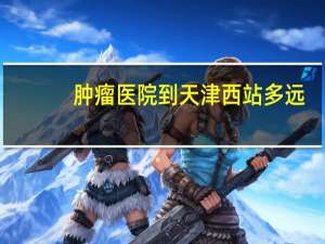 肿瘤医院到天津西站多远