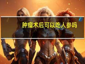 肿瘤术后可以吃人参吗