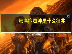 胀癌症脚肿是什么征兆