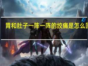 胃和肚子一阵一阵的绞痛是怎么回事（肚子阵阵绞痛又不拉怎么回事）