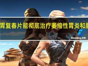 胃复春片能彻底治疗萎缩性胃炎和肠化吗（胃复春片能彻底治疗萎缩性胃炎）