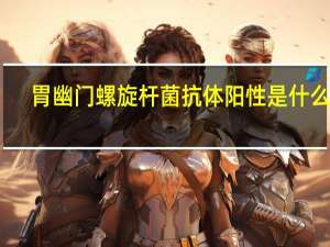 胃幽门螺旋杆菌抗体阳性是什么病（胃幽门螺杆菌抗体阳性是什么意思）