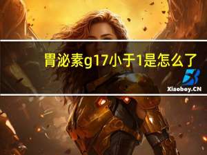 胃泌素g17小于1是怎么了（胃泌素g17是什么）