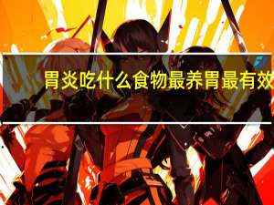 胃炎吃什么食物最养胃最有效（胃炎吃什么食物最养胃）