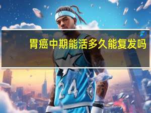 胃癌中期能活多久能复发吗（胃癌中期能活多久）