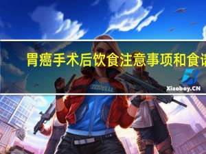 胃癌手术后饮食注意事项和食谱（胃癌手术后饮食吃什么）