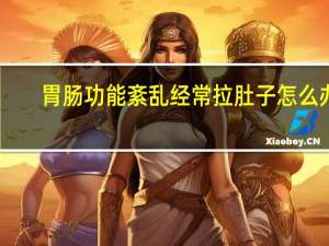 胃肠功能紊乱经常拉肚子怎么办（经常拉肚子怎么办）