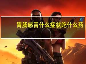 胃肠感冒什么症状吃什么药（胃肠感冒什么症状）