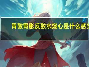胃酸胃胀反酸水烧心是什么感觉（烧心是什么感觉）