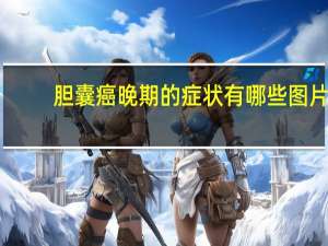 胆囊癌晚期的症状有哪些图片（胆囊癌晚期的症状有哪些）