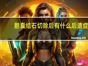 胆囊结石切除后有什么后遗症（胆囊结石切除后有什么影响）