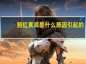 胆红素高是什么原因引起的（胆红素高是怎么回事）