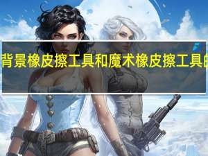 背景橡皮擦工具和魔术橡皮擦工具的区别