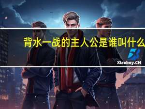 背水一战的主人公是谁叫什么（背水一战的主人公是谁）