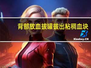 背部放血拔罐拔出粘稠血块（背部放血拔罐拔出粘稠血块正常吗）