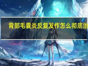 背部毛囊炎反复发作怎么彻底治疗（背部毛囊炎是怎么引起的）