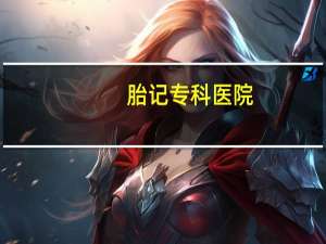 胎记专科医院？广东省祛除胎记皮肤科医院哪家好