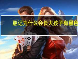 胎记为什么会长大 孩子有黑色的胎记，随着年龄越长越大怎么办