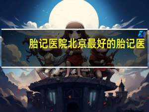 胎记 医院 北京最好的胎记医院有哪些希望大家给点意见