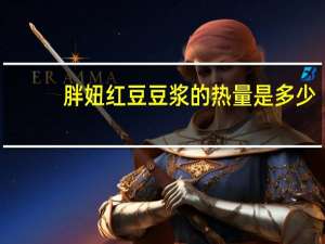 胖妞 红豆豆浆的热量是多少